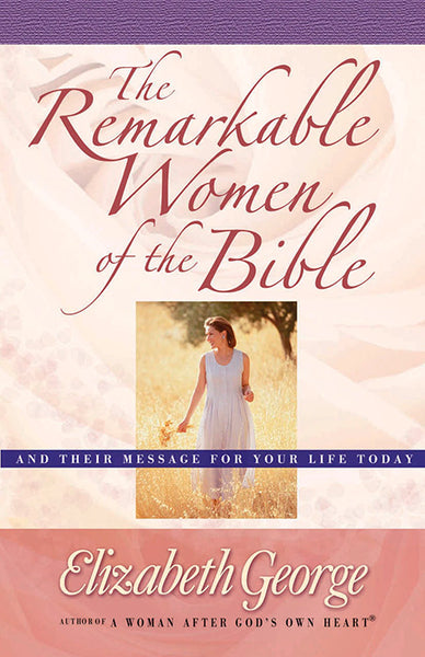 The Remarkable Women of the Bible And Their Message for Your Life Today  By Elizabeth George