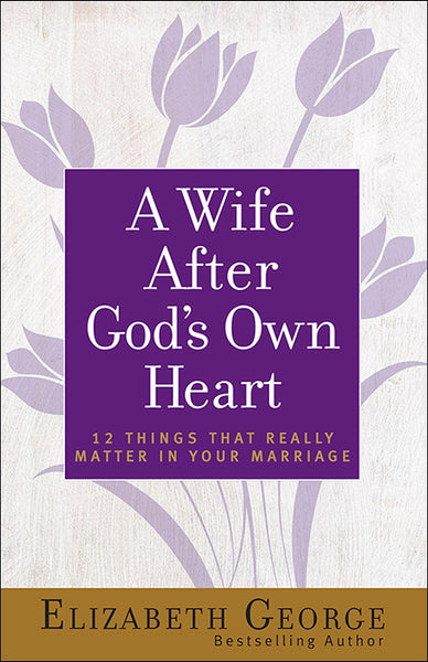 A Wife After God’s Own Heart 12 Things That Really Matter in Your Marriage  By Elizabeth George