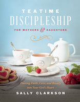 Teatime Discipleship for Mothers and Daughters Pouring Faith, Love, and Beauty into Your Girl’s Heart  By Sally Clarkson